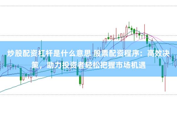 炒股配资杠杆是什么意思 股票配资程序：高效决策，助力投资者轻松把握市场机遇
