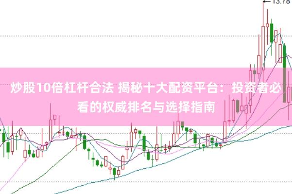 炒股10倍杠杆合法 揭秘十大配资平台：投资者必看的权威排名与选择指南