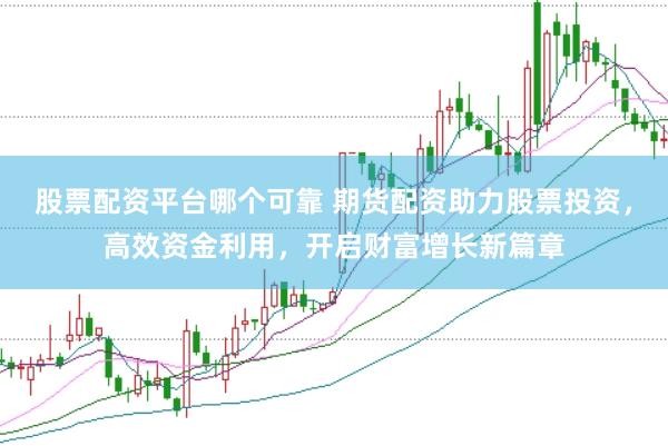 股票配资平台哪个可靠 期货配资助力股票投资，高效资金利用，开启财富增长新篇章