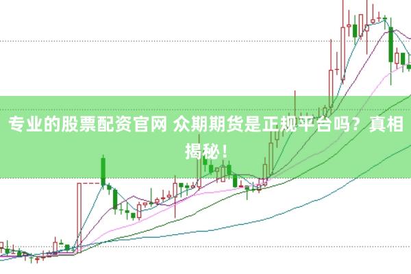 专业的股票配资官网 众期期货是正规平台吗？真相揭秘！