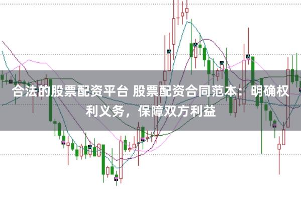 合法的股票配资平台 股票配资合同范本：明确权利义务，保障双方利益