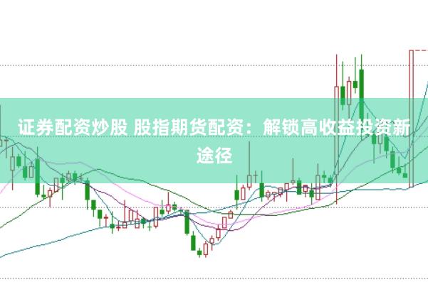 证券配资炒股 股指期货配资：解锁高收益投资新途径