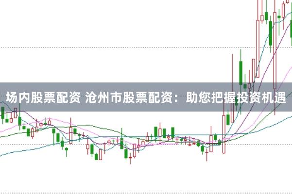 场内股票配资 沧州市股票配资：助您把握投资机遇