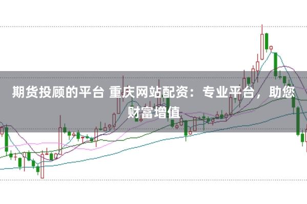 期货投顾的平台 重庆网站配资：专业平台，助您财富增值
