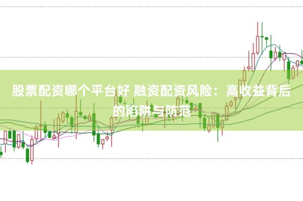 股票配资哪个平台好 融资配资风险：高收益背后的陷阱与防范