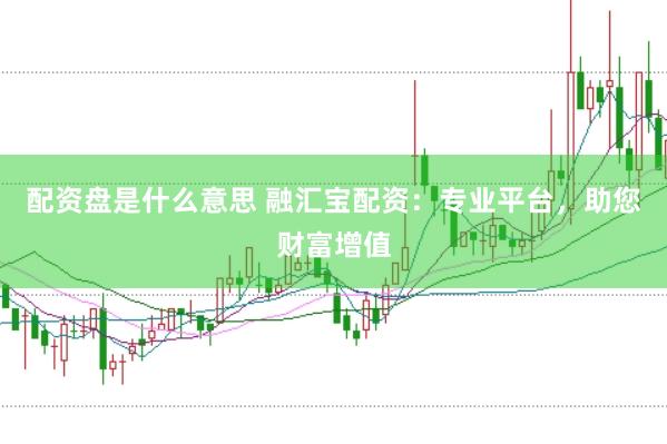 配资盘是什么意思 融汇宝配资：专业平台，助您财富增值