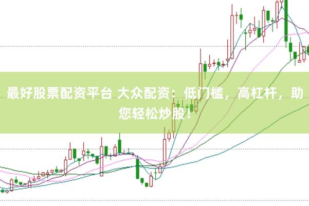 最好股票配资平台 大众配资：低门槛，高杠杆，助您轻松炒股！