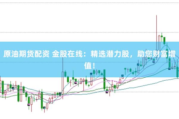 原油期货配资 金股在线：精选潜力股，助您财富增值！