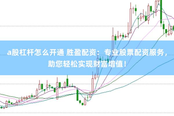 a股杠杆怎么开通 胜盈配资：专业股票配资服务，助您轻松实现财富增值！