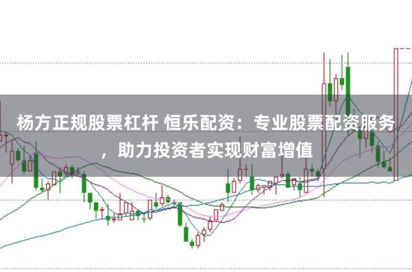 杨方正规股票杠杆 恒乐配资：专业股票配资服务，助力投资者实现财富增值