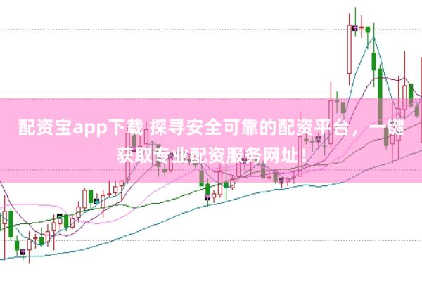 配资宝app下载 探寻安全可靠的配资平台，一键获取专业配资服务网址！
