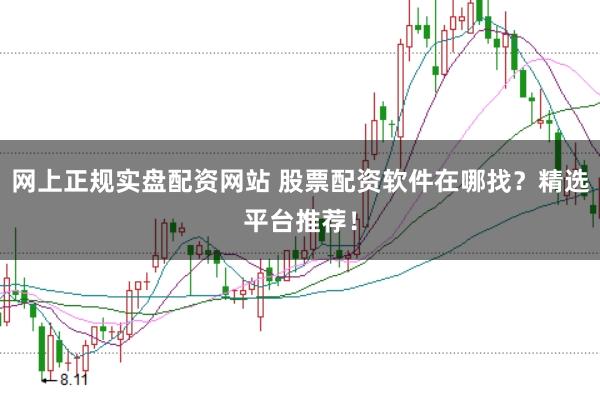 网上正规实盘配资网站 股票配资软件在哪找？精选平台推荐！