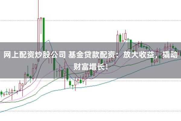 网上配资炒股公司 基金贷款配资：放大收益，撬动财富增长！