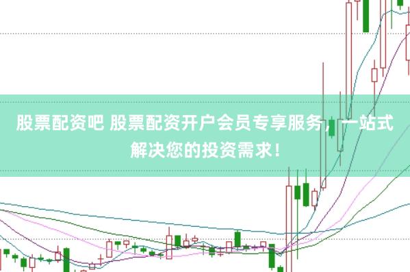 股票配资吧 股票配资开户会员专享服务，一站式解决您的投资需求！