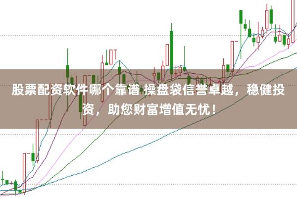 股票配资软件哪个靠谱 操盘袋信誉卓越，稳健投资，助您财富增值无忧！