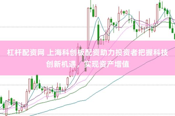 杠杆配资网 上海科创板配资助力投资者把握科技创新机遇，实现资产增值