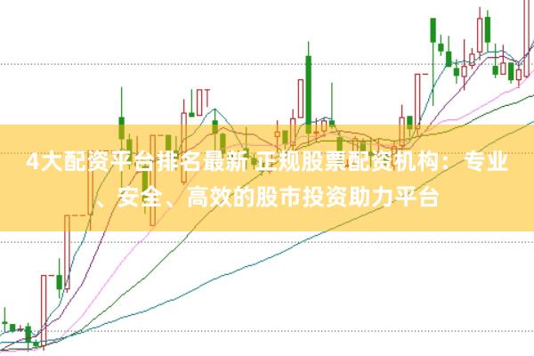 4大配资平台排名最新 正规股票配资机构：专业、安全、高效的股市投资助力平台