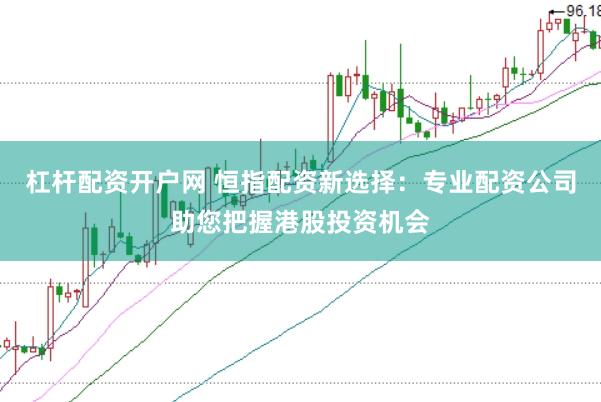 杠杆配资开户网 恒指配资新选择：专业配资公司助您把握港股投资机会