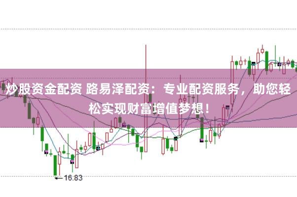 炒股资金配资 路易泽配资：专业配资服务，助您轻松实现财富增值梦想！