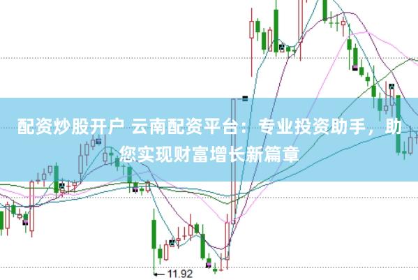 配资炒股开户 云南配资平台：专业投资助手，助您实现财富增长新篇章