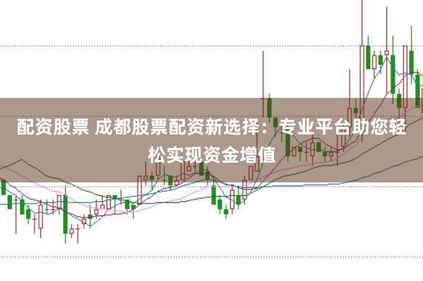 配资股票 成都股票配资新选择：专业平台助您轻松实现资金增值