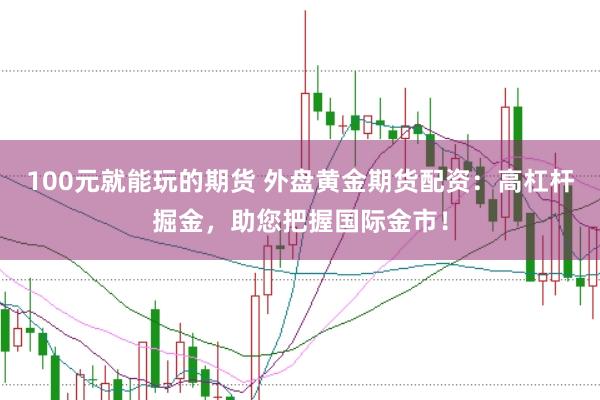 100元就能玩的期货 外盘黄金期货配资：高杠杆掘金，助您把握国际金市！