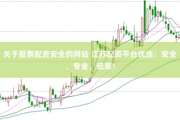 关于股票配资安全的网站 江苏配资平台优选：安全、专业、低息！