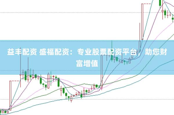 益丰配资 盛福配资：专业股票配资平台，助您财富增值
