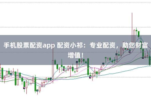 手机股票配资app 配资小祁：专业配资，助您财富增值！