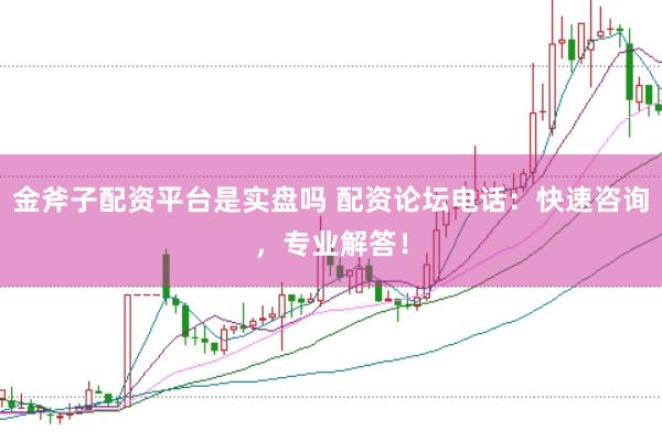 金斧子配资平台是实盘吗 配资论坛电话：快速咨询，专业解答！