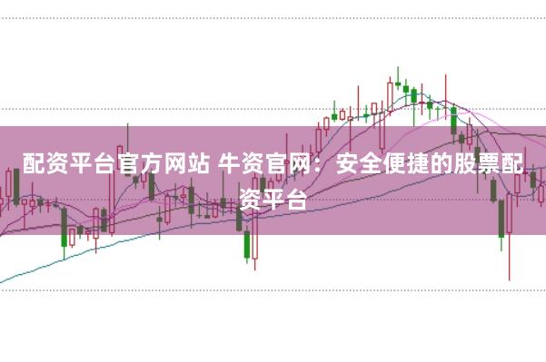 配资平台官方网站 牛资官网：安全便捷的股票配资平台