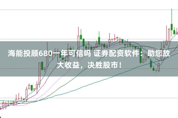 海能投顾680一年可信吗 证券配资软件：助您放大收益，决胜股市！