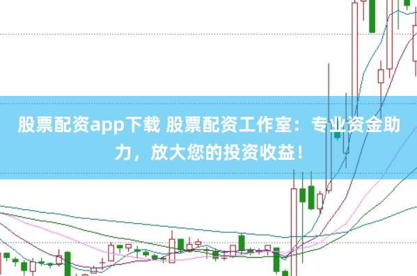 股票配资app下载 股票配资工作室：专业资金助力，放大您的投资收益！