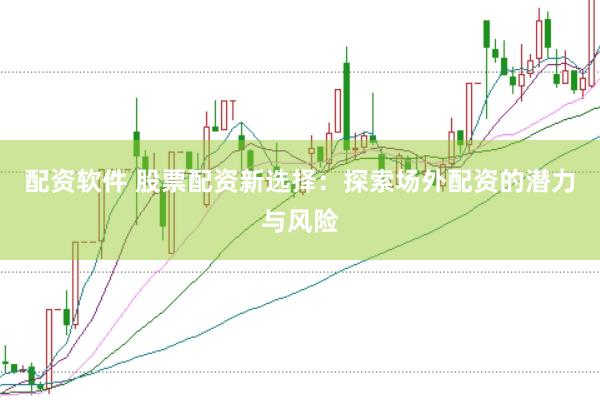 配资软件 股票配资新选择：探索场外配资的潜力与风险