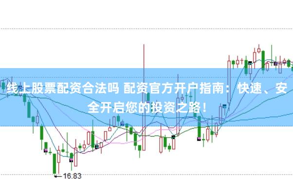 线上股票配资合法吗 配资官方开户指南：快速、安全开启您的投资之路！