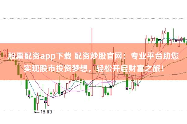 股票配资app下载 配资炒股官网：专业平台助您实现股市投资梦想，轻松开启财富之旅！
