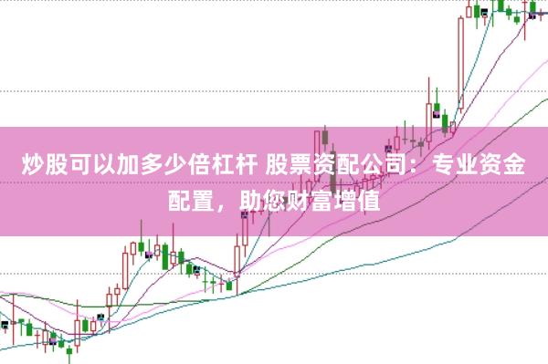 炒股可以加多少倍杠杆 股票资配公司：专业资金配置，助您财富增值
