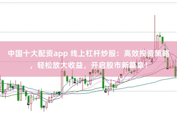 中国十大配资app 线上杠杆炒股：高效投资策略，轻松放大收益，开启股市新篇章！