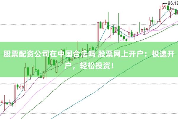 股票配资公司在中国合法吗 股票网上开户：极速开户，轻松投资！