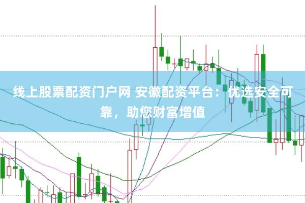 线上股票配资门户网 安徽配资平台：优选安全可靠，助您财富增值