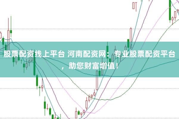 股票配资线上平台 河南配资网：专业股票配资平台，助您财富增值！