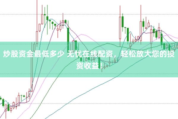 炒股资金最低多少 无忧在线配资，轻松放大您的投资收益！