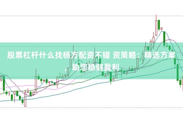 股票杠杆什么找杨方配资不错 资策略：精选方案，助您稳健盈利