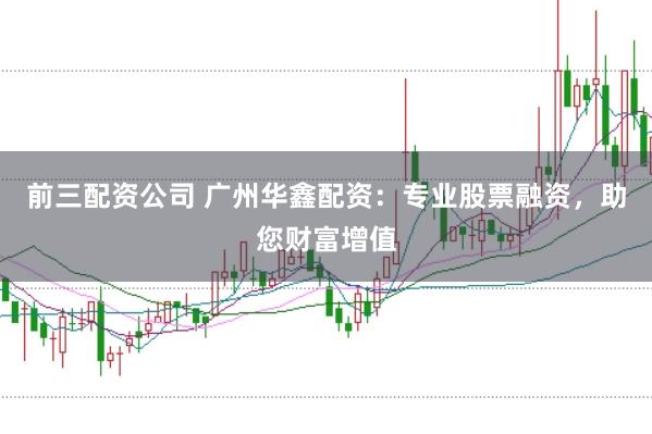 前三配资公司 广州华鑫配资：专业股票融资，助您财富增值