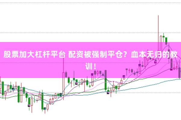 股票加大杠杆平台 配资被强制平仓？血本无归的教训！