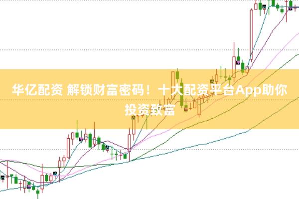 华亿配资 解锁财富密码！十大配资平台App助你投资致富
