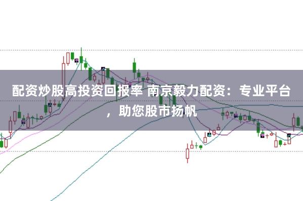 配资炒股高投资回报率 南京毅力配资：专业平台，助您股市扬帆
