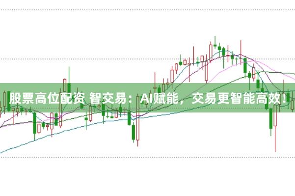 股票高位配资 智交易：AI赋能，交易更智能高效！