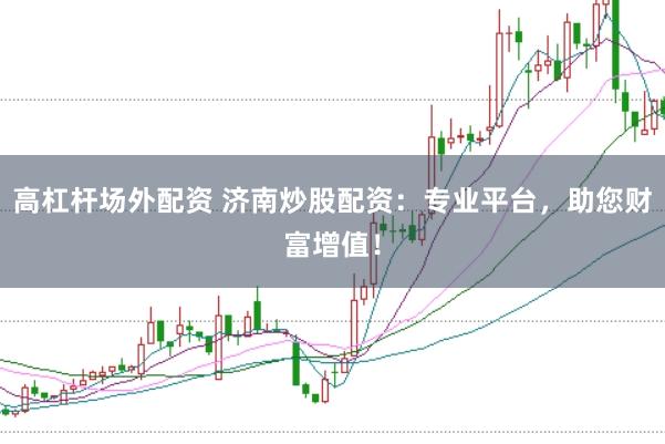 高杠杆场外配资 济南炒股配资：专业平台，助您财富增值！