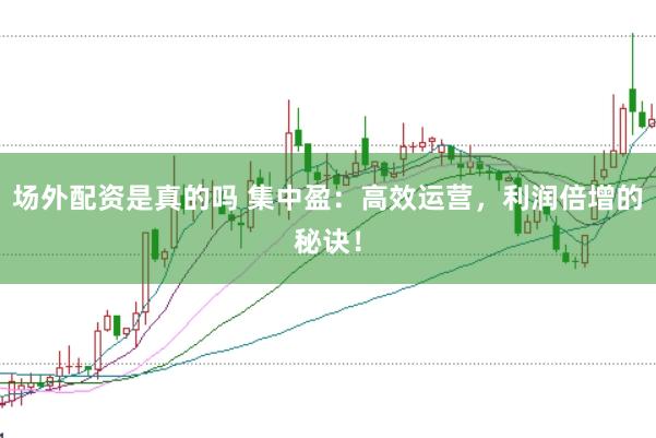 场外配资是真的吗 集中盈：高效运营，利润倍增的秘诀！